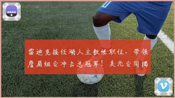 雷迪克接任湖人主教练职位，带领詹眉组合冲击总冠军！美元合同揭晓