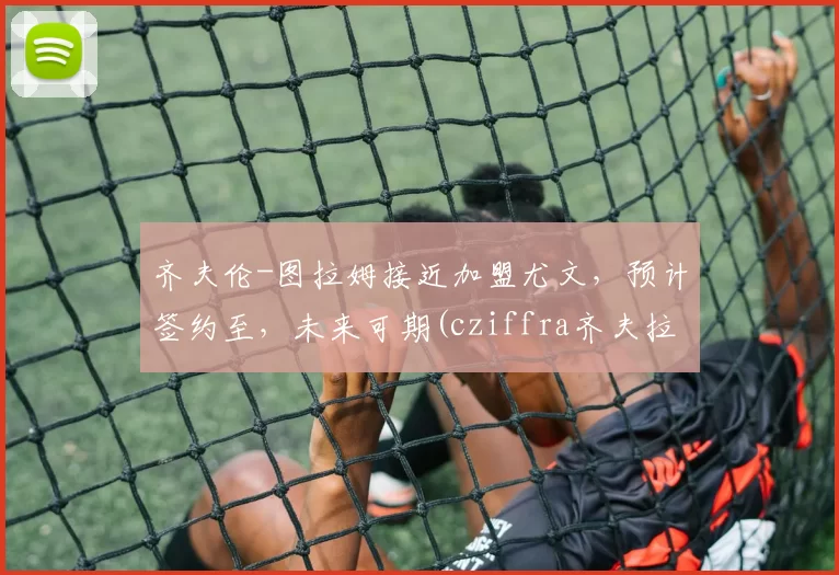 齐夫伦-图拉姆接近加盟尤文，预计签约至，未来可期(cziffra齐夫拉)