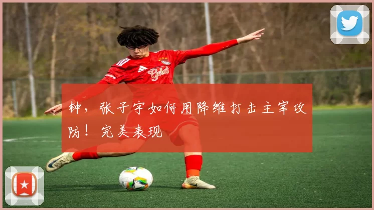 钟，张子宇如何用降维打击主宰攻防！完美表现