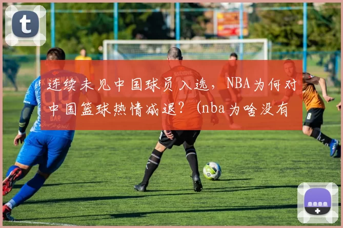 连续未见中国球员入选，NBA为何对中国篮球热情减退？(nba为啥没有中国人)