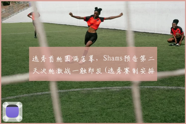 选秀首轮圆满落幕，Shams预告第二天次轮激战一触即发(选秀赛制安排)