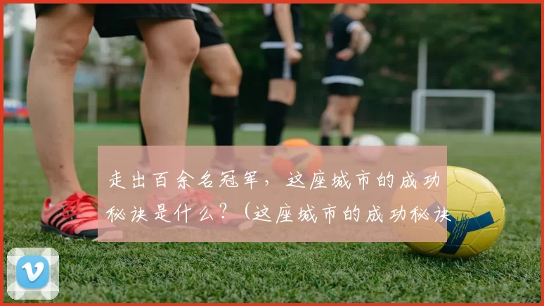 走出百余名冠军，这座城市的成功秘诀是什么？(这座城市的成功秘诀是什么)